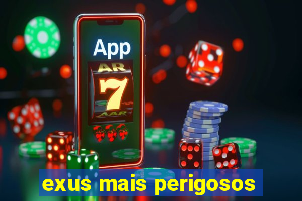 exus mais perigosos