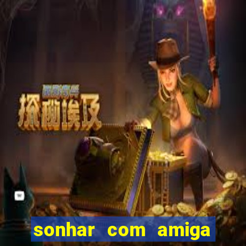 sonhar com amiga falsa jogo do bicho