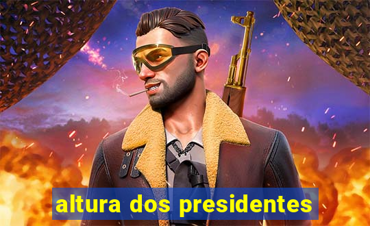 altura dos presidentes