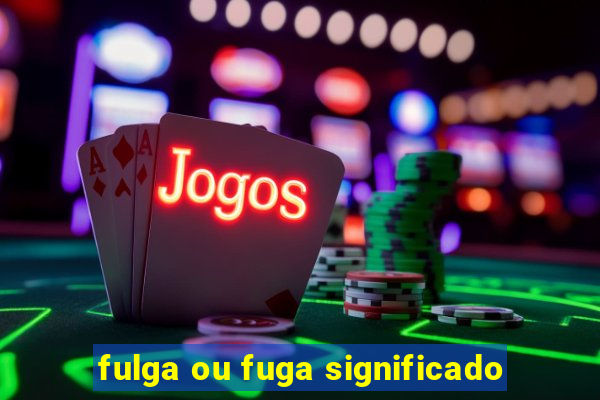 fulga ou fuga significado