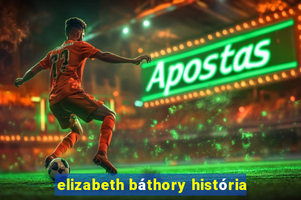 elizabeth báthory história