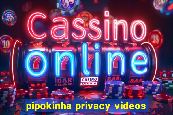 pipokinha privacy videos