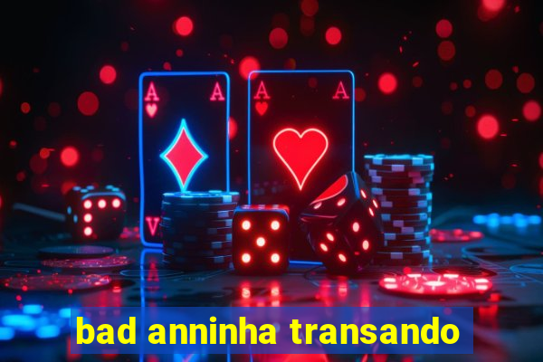 bad anninha transando