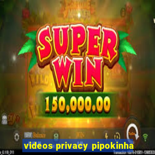 videos privacy pipokinha