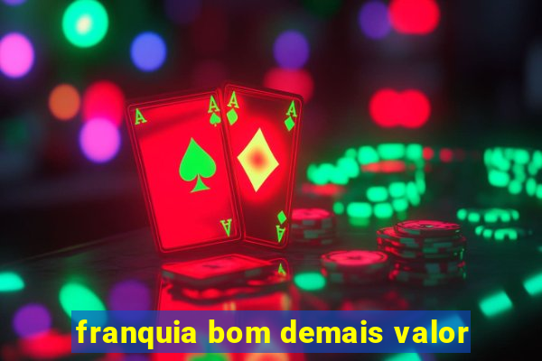 franquia bom demais valor