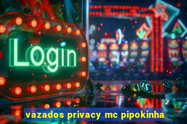 vazados privacy mc pipokinha