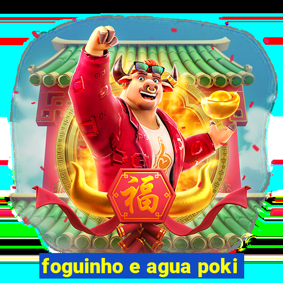 foguinho e agua poki